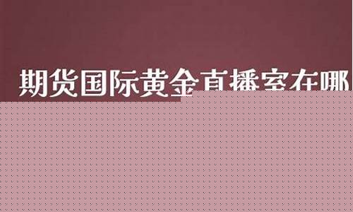 期货期货黄金直播室(期货黄金直播讲解)_https://www.luoxuangg888.com_科创板_第1张