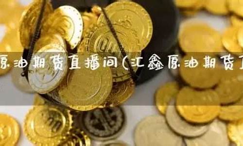 汇鑫原油直播室(汇鑫原油直播室在哪)_https://www.luoxuangg888.com_北交所_第1张