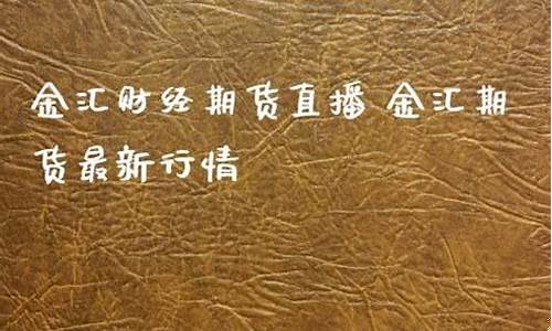 金汇国际期货财经直播室(金汇财经期货直播室期货在线)_https://www.luoxuangg888.com_创业板_第1张