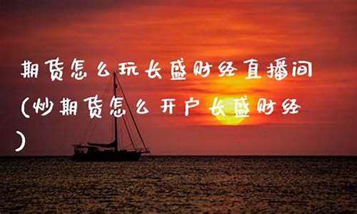 期货开户长盛财经直播(炒期货怎么开户长盛财经)_https://www.luoxuangg888.com_深交所_第1张