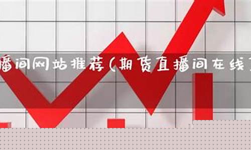 期货直播间网站大全官网(期货直播间网站大全官网最新)_https://www.luoxuangg888.com_科创板_第1张