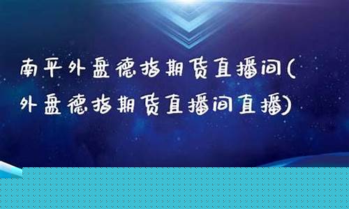 南平德指期货直播间_https://www.luoxuangg888.com_深交所_第1张