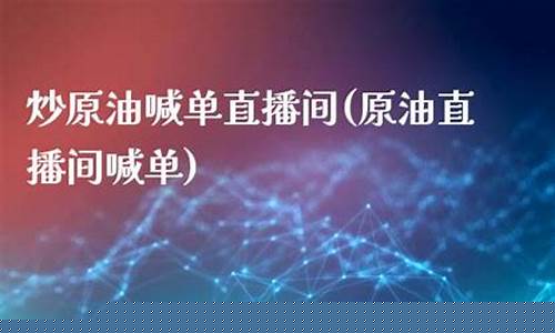 直播炒原油(原油直播间视频)_https://www.luoxuangg888.com_北交所_第1张