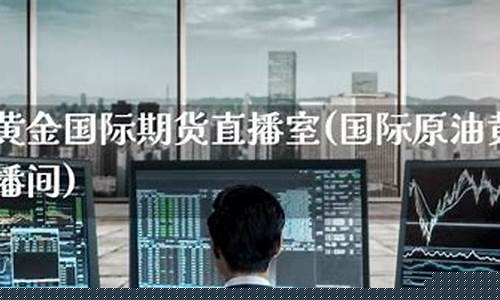 国际期货直播室间(期货直播室-国际期货直播间)_https://www.luoxuangg888.com_创业板_第1张