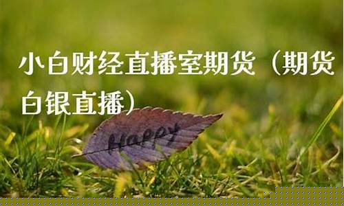 小白财经期货直播室怎么样啊(高盈财经期货直播室官网)_https://www.luoxuangg888.com_深交所_第1张