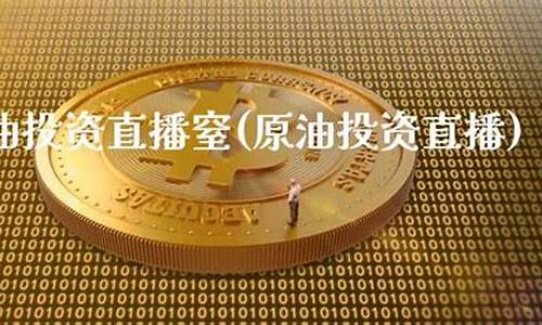 原油现货投资直播室(原油投资 直播)_https://www.luoxuangg888.com_科创板_第1张