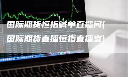 国际期货评论直播室(国际期货评论直播室是什么)_https://www.luoxuangg888.com_科创板_第1张