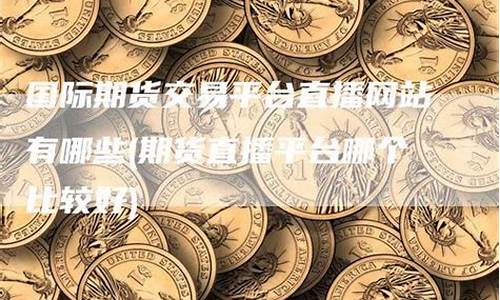 期货直播平台哪个好一点(期货直播app有哪些)_https://www.luoxuangg888.com_深交所_第1张