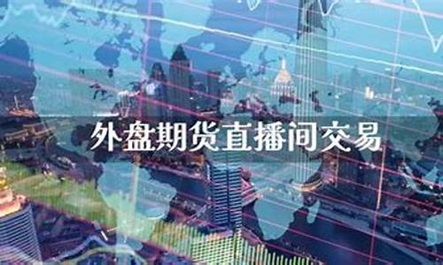 新疆外盘期货直播间地址(外盘期货直播平台)_https://www.luoxuangg888.com_深交所_第1张