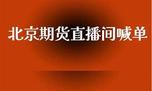 北京期货直播间喊单(北京期货直播间喊单的是谁)_https://www.luoxuangg888.com_创业板_第1张