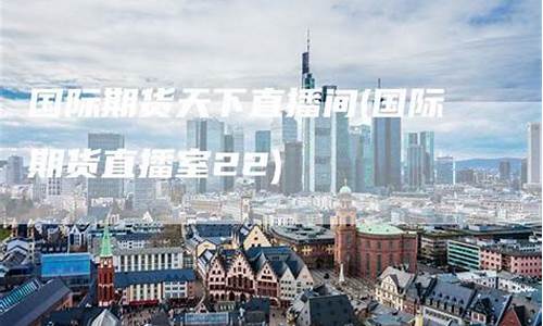 和天下期货直播室(人气最旺的期货直播室)_https://www.luoxuangg888.com_创业板_第1张
