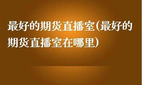 快期期货直播室在哪里找(快期期货交易app)_https://www.luoxuangg888.com_深交所_第1张