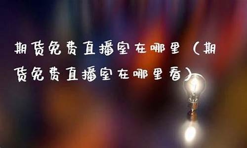 期货直播中心在哪里看(期货直播平台有哪些)_https://www.luoxuangg888.com_上交所_第1张