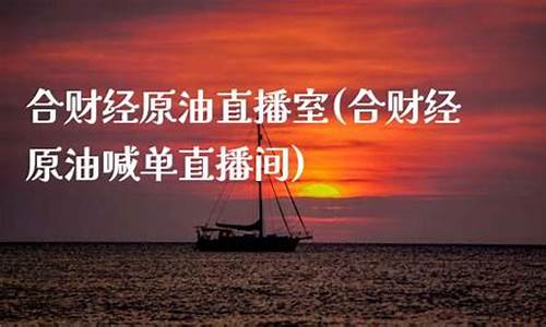 原油直播室合财经(原油直播室手机版)_https://www.luoxuangg888.com_深交所_第1张