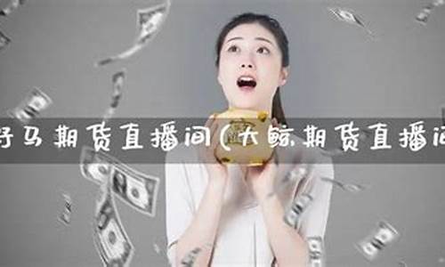 大鲸期货直播间在哪里进入(大鲸直播app官网下载)_https://www.luoxuangg888.com_上交所_第1张