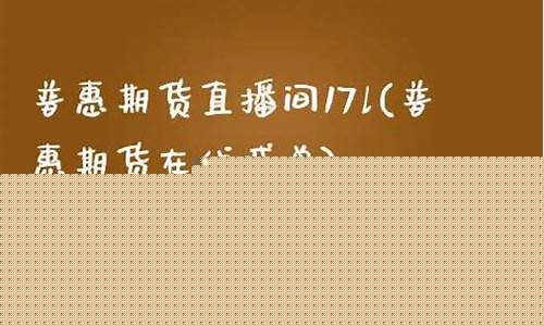 普惠期货直播室17q(普惠股票)_https://www.luoxuangg888.com_深交所_第1张
