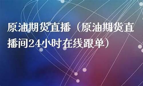 原油期货直播间在线直播视频(外盘期货直播间在线直播)_https://www.luoxuangg888.com_创业板_第1张