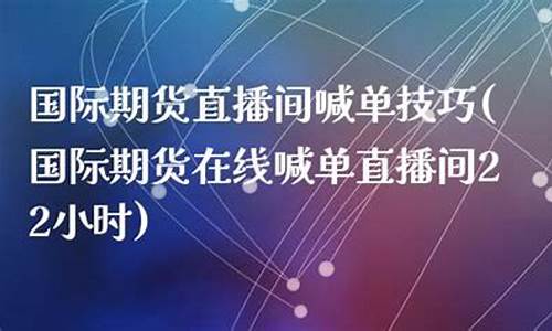 期货22小时直播喊单多少钱(期货22小时直播喊单多少钱一个)_https://www.luoxuangg888.com_创业板_第1张