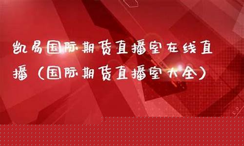 凯易国际期货直播室官网下载安装(凯易国际期货直播室官网下载安装最新版)_https://www.luoxuangg888.com_深交所_第1张