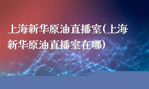 新华原油行情直播(原油实时新浪)_https://www.luoxuangg888.com_深交所_第1张