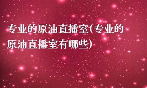 专业原油直播室(原油直播室排名)_https://www.luoxuangg888.com_北交所_第1张