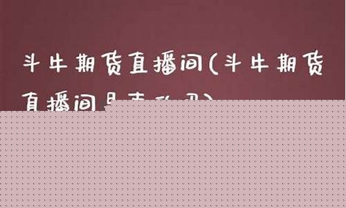斗牛期货直播间(斗牛期货直播间是正品吗)_https://www.luoxuangg888.com_创业板_第1张