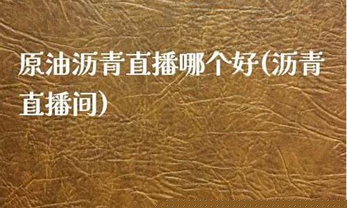原油沥青直播哪个平台好(沥青原油是什么)_https://www.luoxuangg888.com_北交所_第1张