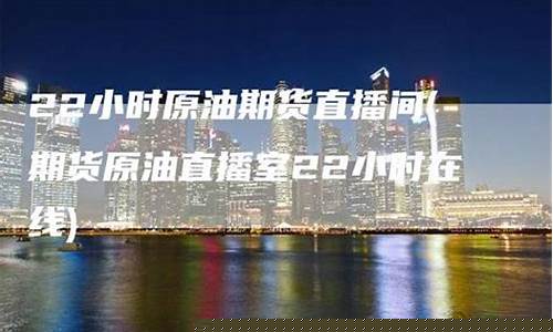 原油期货22小时直播(原油期货视频)_https://www.luoxuangg888.com_创业板_第1张