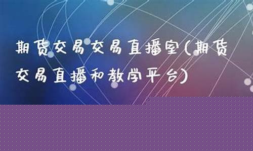 期货直播室教学(期货交易直播室)_https://www.luoxuangg888.com_上交所_第1张
