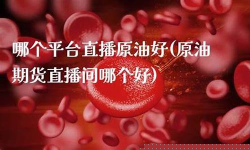 哪个原油直播平台好(哪儿可以看原油直播间)_https://www.luoxuangg888.com_创业板_第1张