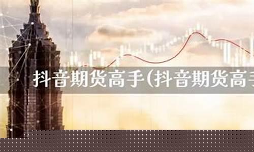 抖音期货直播成功率高不高(抖音直播炒期货)_https://www.luoxuangg888.com_科创板_第1张