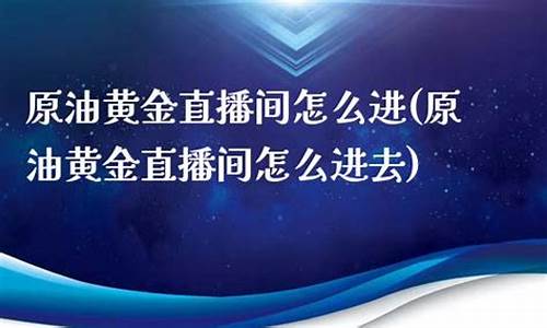 原油直播间平台怎么进(原油直播间平台怎么进去)_https://www.luoxuangg888.com_科创板_第1张